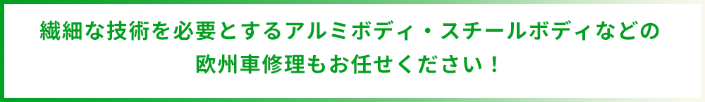 繊細な技術を必要とするアルミボディ・スチールボディなどの 欧州車修理もお任せください！