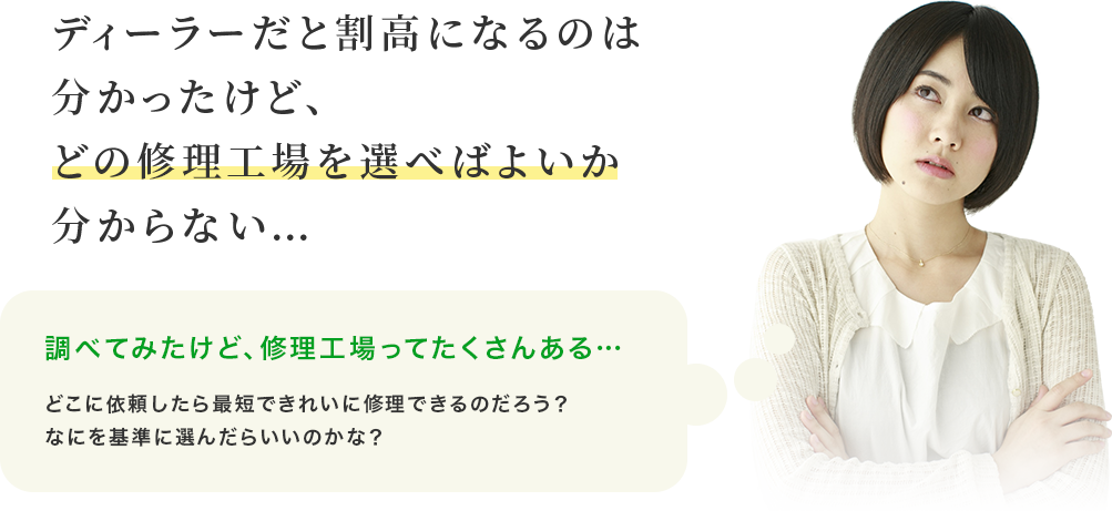 ディーラーだと割高になるのは分かったけど、どの修理工場を選べばよいか分からない…　調べてみたけど、修理工場ってたくさんある…　どこに依頼したら最短できれいに修理できるのだろう？なにを基準に選んだらいいのかな？