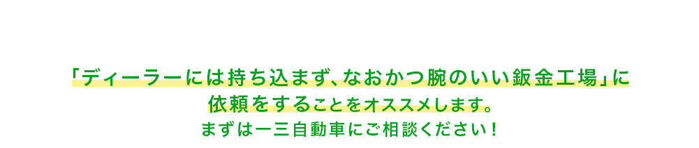 愛車の価値を守るために　「ディーラーには持ち込まず、なおかつ腕のいい板金工場」に依頼をすることをオススメします。まずは一三自動車にご相談ください！