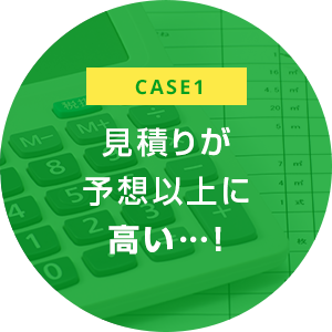 case1 見積りが 予想以上に 高い…！