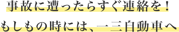 事故に遭ったらすぐ連絡を！ もしもの時には、一三自動車へ