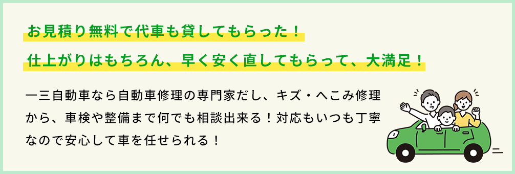 お見積り無料で代車も貸してもらった！仕上がりはもちろん、早く安く直してもらって、大満足！　一三自動車なら自動車修理の専門家だし、キズ・へこみ修理から、車検や整備まで何でも相談出来る！いつも対応が丁寧なので安心して車を任せられる！